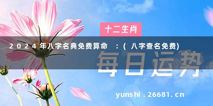 2024年八字名典免费算命 :(八字查名免费)